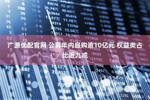 广源优配官网 公募年内自购逾10亿元 权益类占比近九成