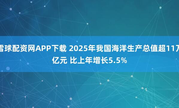 雪球配资网APP下载 2025年我国海洋生产总值超11万亿元 比上年增长5.5%