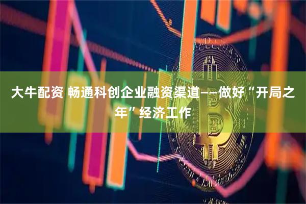 大牛配资 畅通科创企业融资渠道——做好“开局之年”经济工作