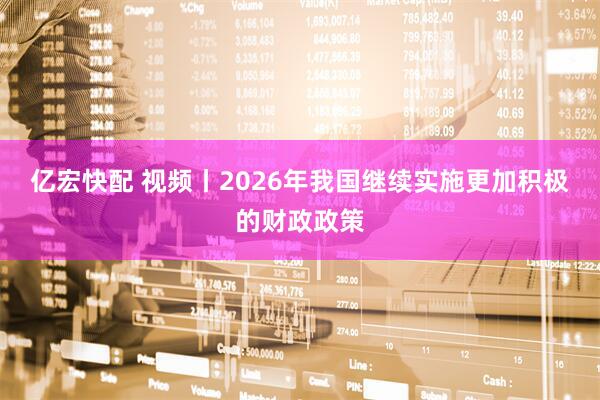 亿宏快配 视频丨2026年我国继续实施更加积极的财政政策