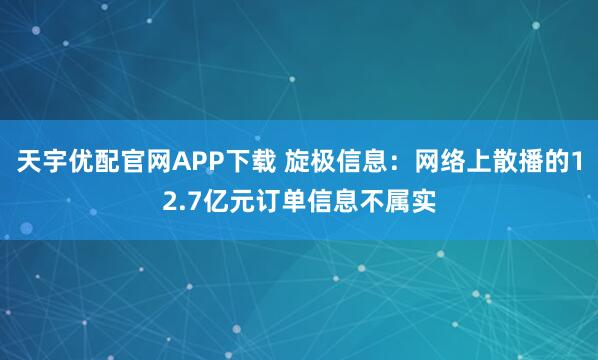 天宇优配官网APP下载 旋极信息：网络上散播的12.7亿元订单信息不属实