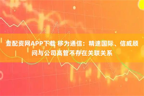 壹配资网APP下载 移为通信：精速国际、信威顾问与公司高管不存在关联关系