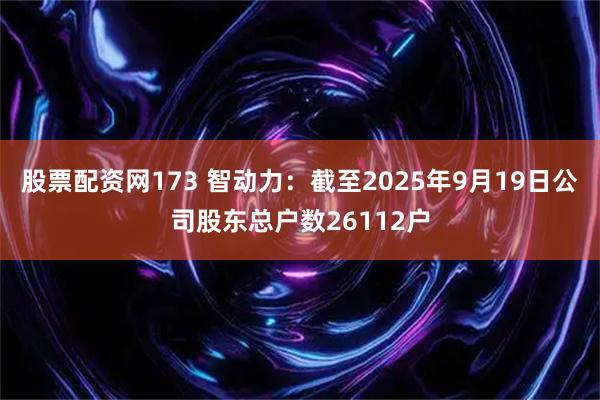 股票配资网173 智动力：截至2025年9月19日公司股东总户数26112户