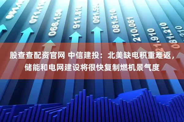 股查查配资官网 中信建投：北美缺电积重难返，储能和电网建设将很快复制燃机景气度