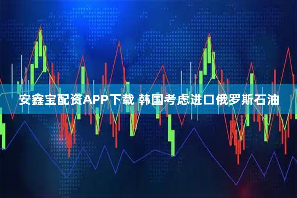 安鑫宝配资APP下载 韩国考虑进口俄罗斯石油