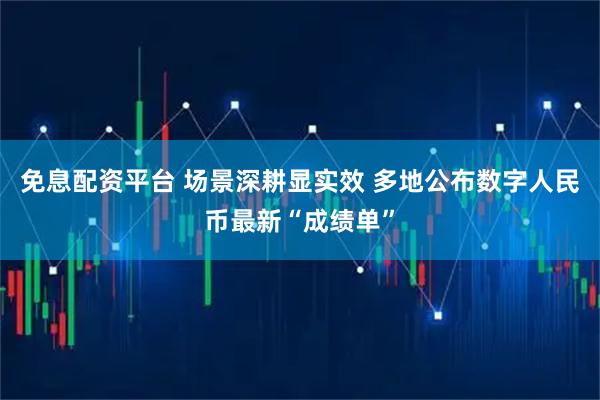 免息配资平台 场景深耕显实效 多地公布数字人民币最新“成绩单”