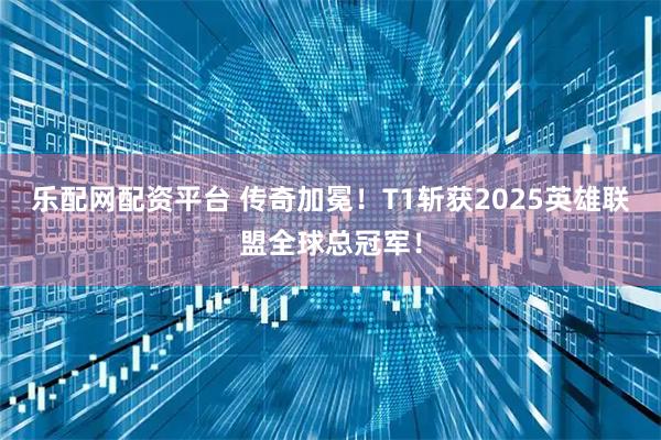 乐配网配资平台 传奇加冕！T1斩获2025英雄联盟全球总冠军！