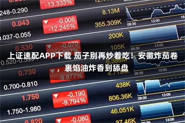 上证速配APP下载 茄子别再炒着吃！安徽炸茄卷，裹馅油炸香到舔盘