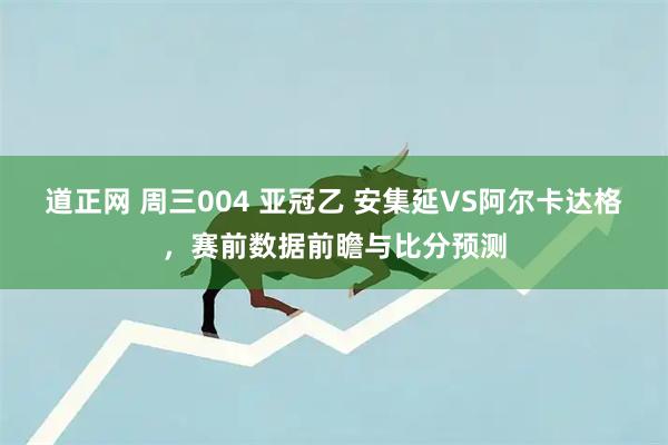 道正网 周三004 亚冠乙 安集延VS阿尔卡达格，赛前数据前瞻与比分预测