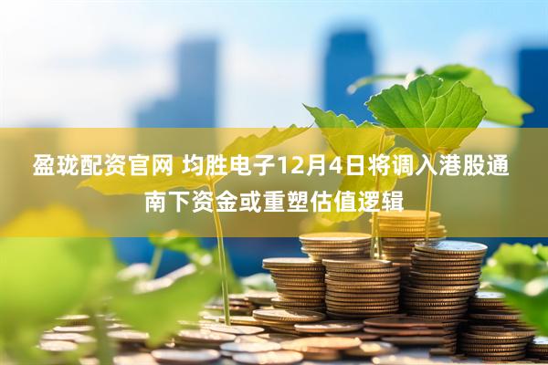 盈珑配资官网 均胜电子12月4日将调入港股通 南下资金或重塑估值逻辑