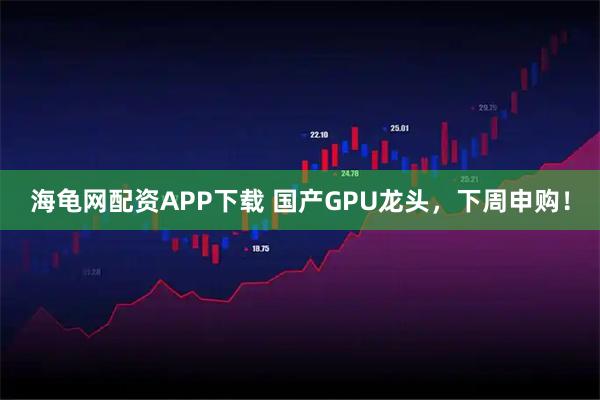 海龟网配资APP下载 国产GPU龙头，下周申购！