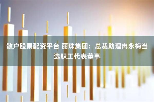散户股票配资平台 丽珠集团：总裁助理冉永梅当选职工代表董事