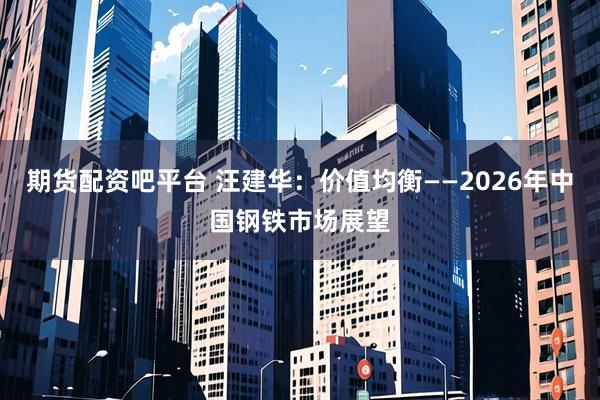 期货配资吧平台 汪建华：价值均衡——2026年中国钢铁市场展望