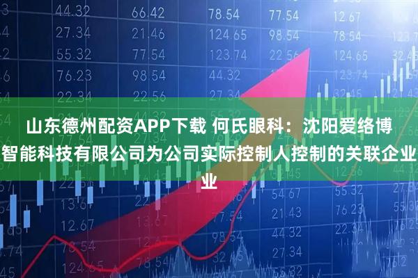 山东德州配资APP下载 何氏眼科：沈阳爱络博智能科技有限公司为公司实际控制人控制的关联企业