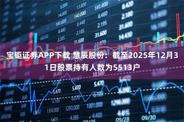 宝钜证券APP下载 慧辰股份：截至2025年12月31日股票持有人数为5513户