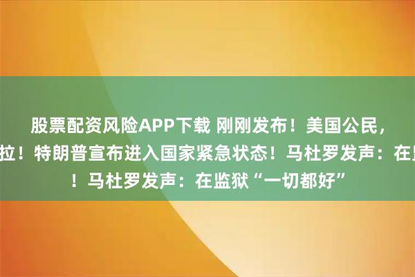 股票配资风险APP下载 刚刚发布！美国公民，立即撤离委内瑞拉！特朗普宣布进入国家紧急状态！马杜罗发声：在监狱“一切都好”