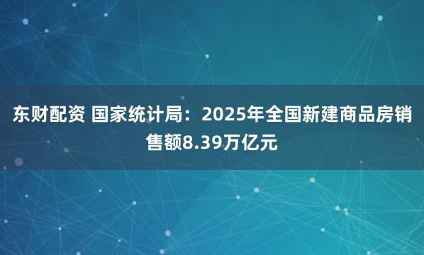 东财配资 国家统计局：2025年全国新建商品房销售额8.39万亿元