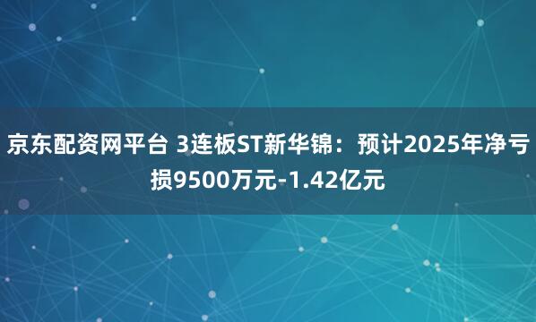 京东配资网平台 3连板ST新华锦：预计2025年净亏损9500万元-1.42亿元