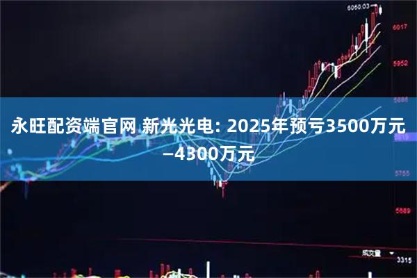 永旺配资端官网 新光光电: 2025年预亏3500万元—4300万元
