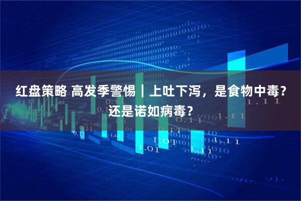 红盘策略 高发季警惕｜上吐下泻，是食物中毒？还是诺如病毒？