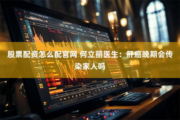 股票配资怎么配官网 何立丽医生：肝癌晚期会传染家人吗