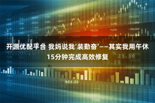 开源优配平台 我妈说我‘装勤奋’——其实我用午休15分钟完成高效修复