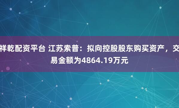 祥乾配资平台 江苏索普：拟向控股股东购买资产，交易金额为4864.19万元