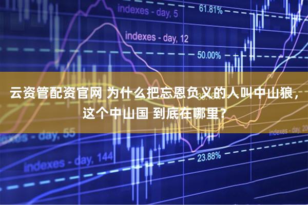 云资管配资官网 为什么把忘恩负义的人叫中山狼，这个中山国 到底在哪里？