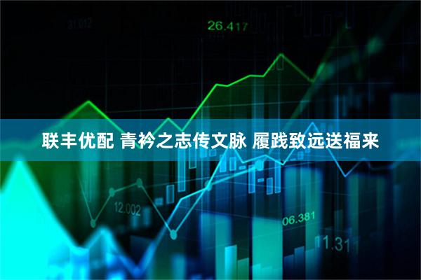 联丰优配 青衿之志传文脉 履践致远送福来