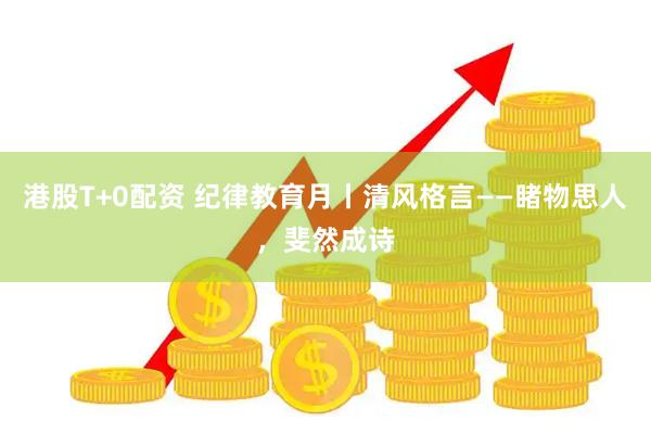 港股T+0配资 纪律教育月丨清风格言——睹物思人，斐然成诗