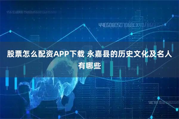 股票怎么配资APP下载 永嘉县的历史文化及名人有哪些
