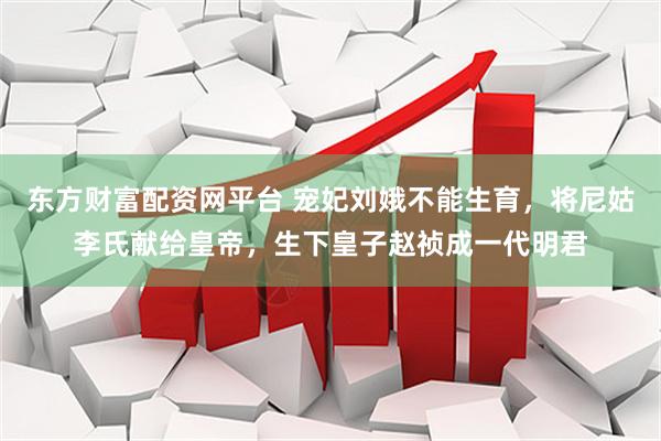 东方财富配资网平台 宠妃刘娥不能生育，将尼姑李氏献给皇帝，生下皇子赵祯成一代明君