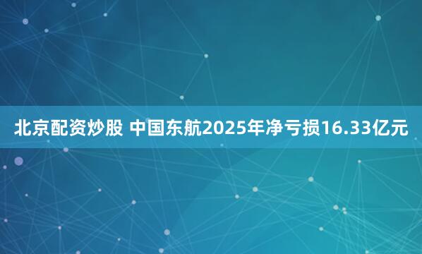 北京配资炒股 中国东航2025年净亏损16.33亿元