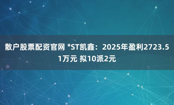 散户股票配资官网 *ST凯鑫：2025年盈利2723.51万元 拟10派2元