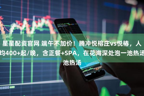 星星配资官网 端午不加价！腾冲悦榕庄vs悦椿，人均400+起/晚，含正餐+SPA，在花海深处泡一池热汤