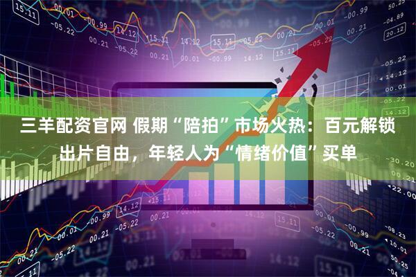 三羊配资官网 假期“陪拍”市场火热：百元解锁出片自由，年轻人为“情绪价值”买单