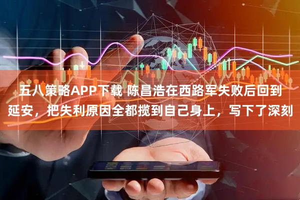 五八策略APP下载 陈昌浩在西路军失败后回到延安，把失利原因全都揽到自己身上，写下了深刻