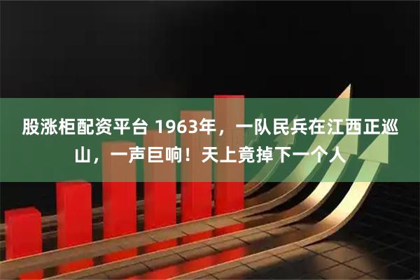 股涨柜配资平台 1963年，一队民兵在江西正巡山，一声巨响！天上竟掉下一个人