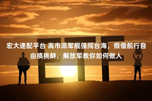 宏大速配平台 高市派军舰强闯台海，假借航行自由搞挑衅，解放军教你如何做人