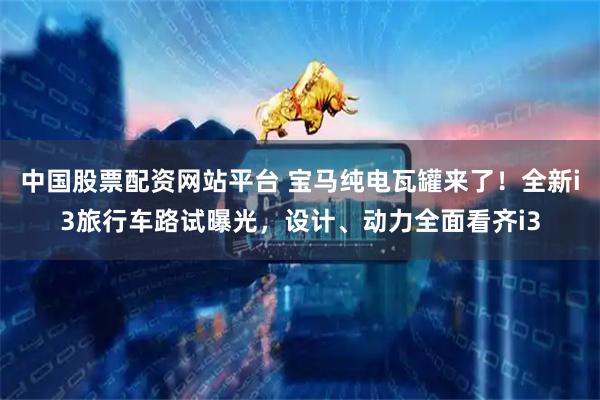 中国股票配资网站平台 宝马纯电瓦罐来了！全新i3旅行车路试曝光，设计、动力全面看齐i3