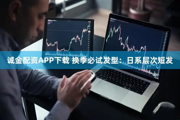 诚金配资APP下载 换季必试发型：日系层次短发