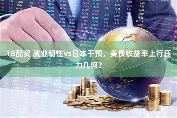 18配资 就业韧性vs日本干预，美债收益率上行压力几何？