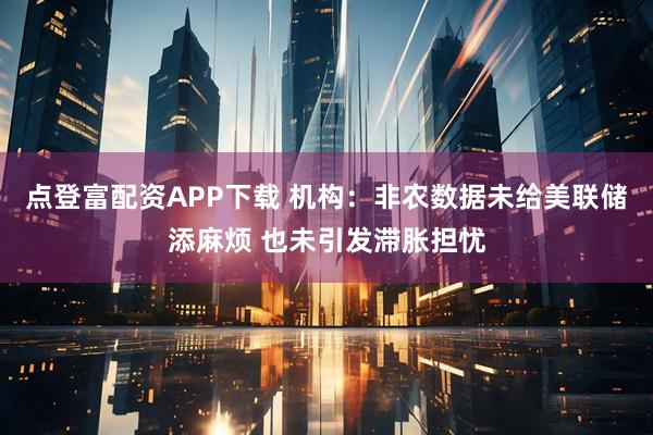 点登富配资APP下载 机构：非农数据未给美联储添麻烦 也未引发滞胀担忧