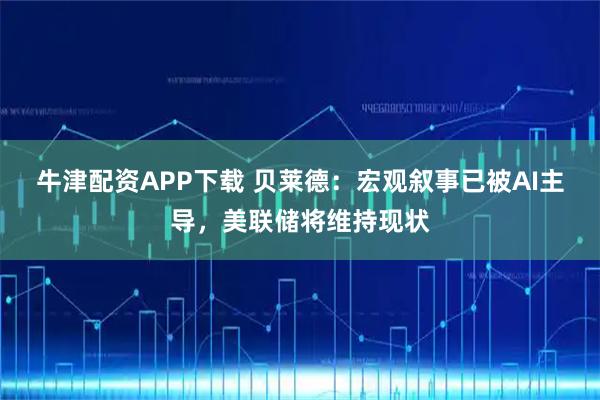 牛津配资APP下载 贝莱德：宏观叙事已被AI主导，美联储将维持现状