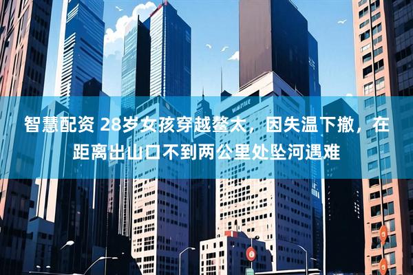 智慧配资 28岁女孩穿越鳌太，因失温下撤，在距离出山口不到两公里处坠河遇难
