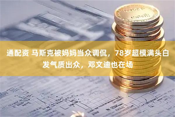 通配资 马斯克被妈妈当众调侃，78岁超模满头白发气质出众，邓文迪也在场