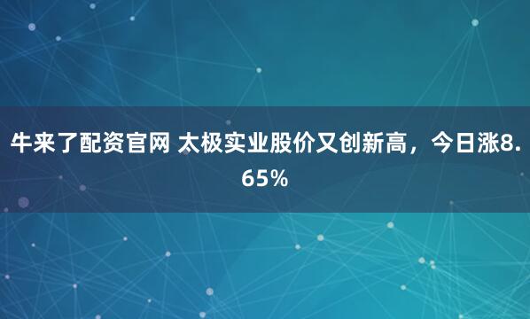 牛来了配资官网 太极实业股价又创新高，今日涨8.65%