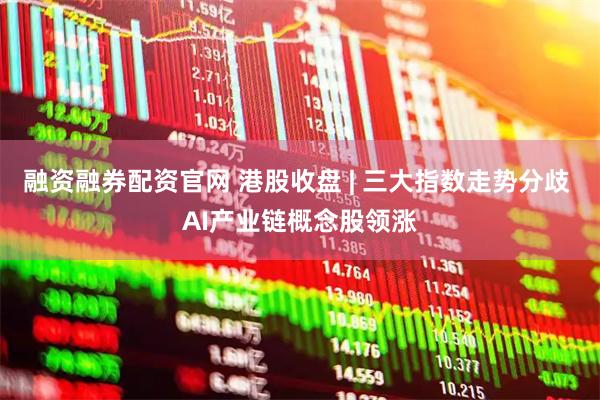 融资融券配资官网 港股收盘 | 三大指数走势分歧 AI产业链概念股领涨