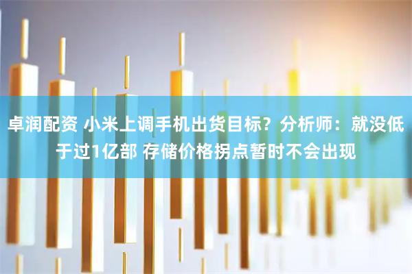 卓润配资 小米上调手机出货目标？分析师：就没低于过1亿部 存储价格拐点暂时不会出现