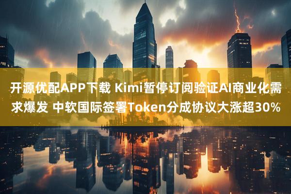 开源优配APP下载 Kimi暂停订阅验证AI商业化需求爆发 中软国际签署Token分成协议大涨超30%
